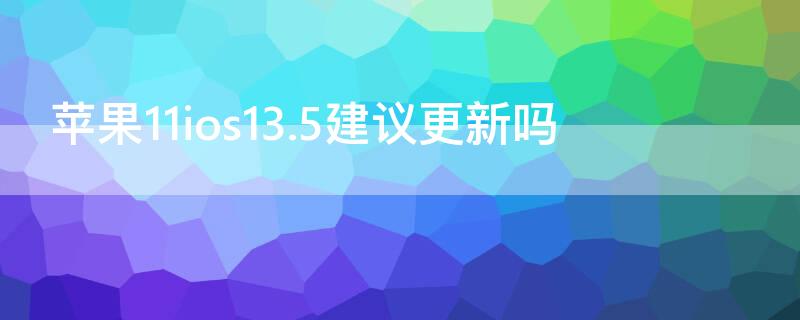 iPhone11ios13.5建议更新吗