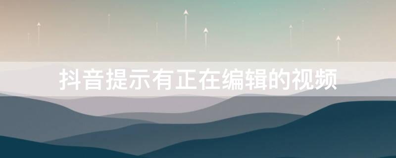 抖音提示有正在编辑的视频