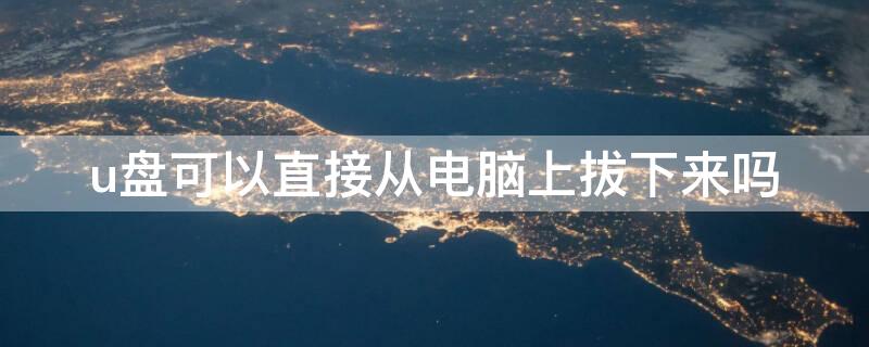 u盘可以直接从电脑上拔下来吗