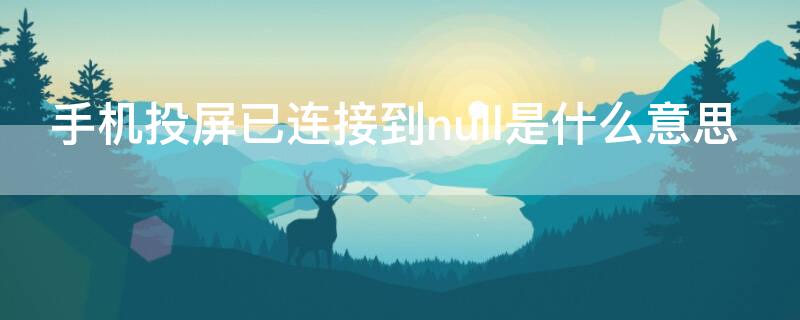 手机投屏已连接到null是什么意思