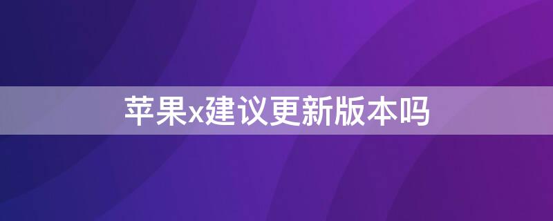 iPhonex建议更新版本吗