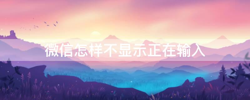 微信怎样不显示正在输入