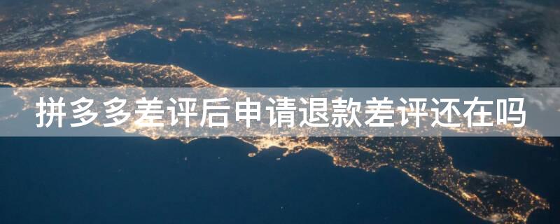 拼多多差评后申请退款差评还在吗
