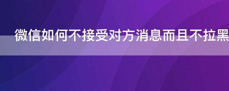 微信如何不接受对方消息而且不拉黑