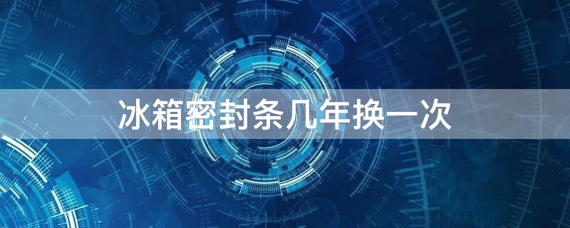 冰箱密封条几年换一次