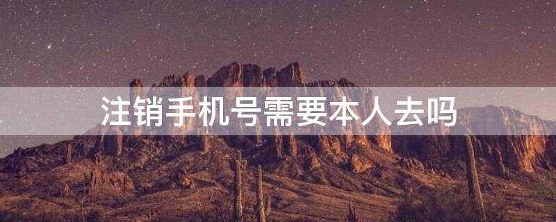 注销手机号需要本人去吗