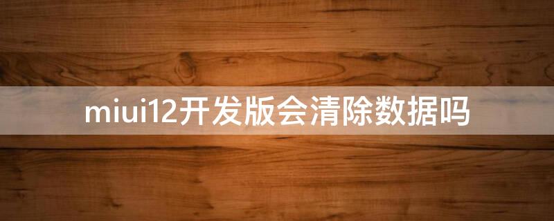 miui12开发版会清除数据吗