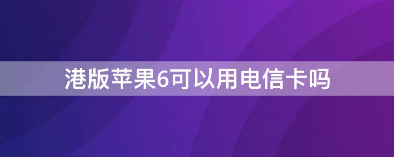 港版iPhone6可以用电信卡吗