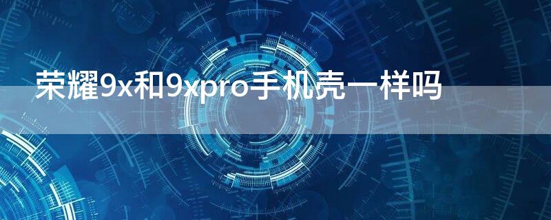 荣耀9x和9xpro手机壳一样吗