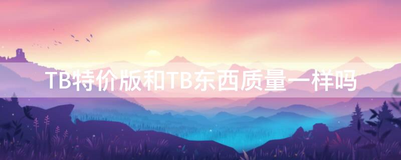 TB特价版和TB东西质量一样吗