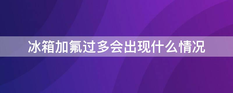 冰箱加氟过多会出现什么情况