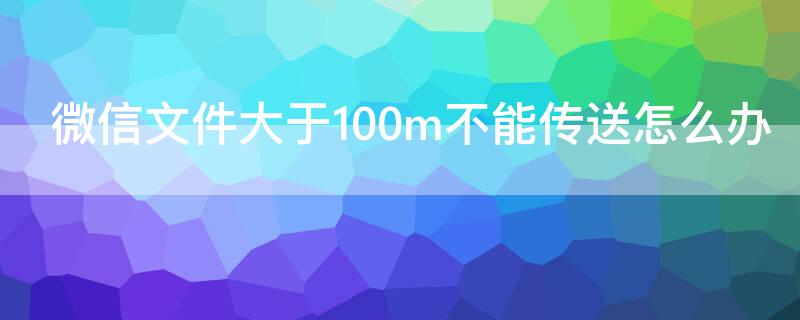 微信文件大于100m不能传送怎么办