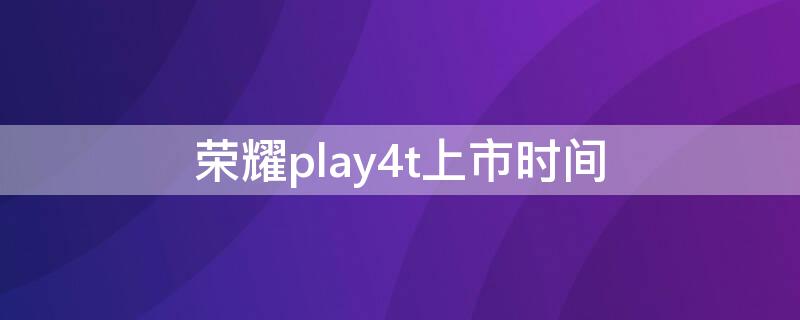 荣耀play4t上市时间
