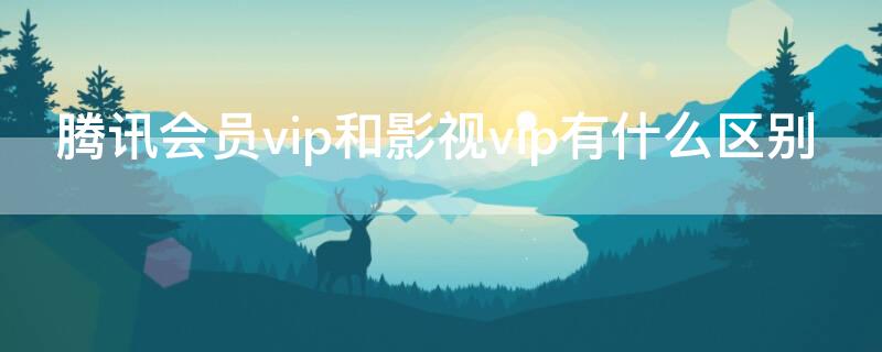 腾讯会员vip和影视vip有什么区别