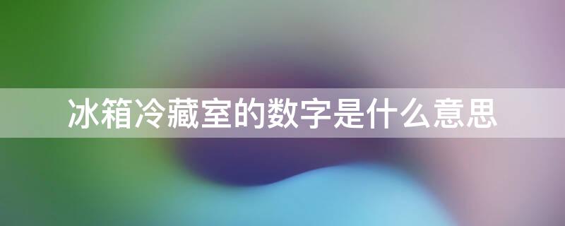 冰箱冷藏室的数字是什么意思