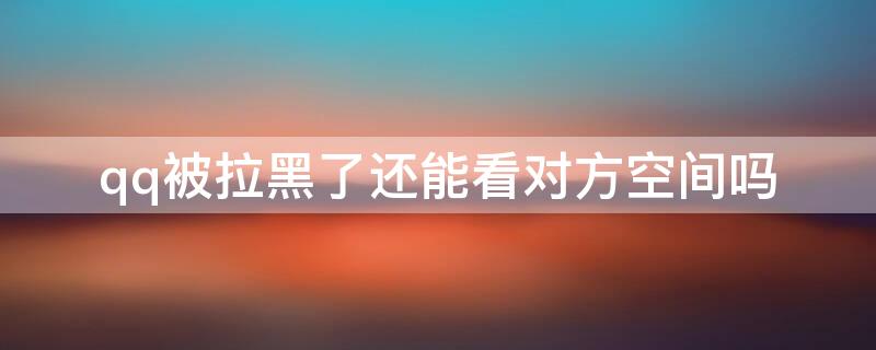 qq被拉黑了还能看对方空间吗
