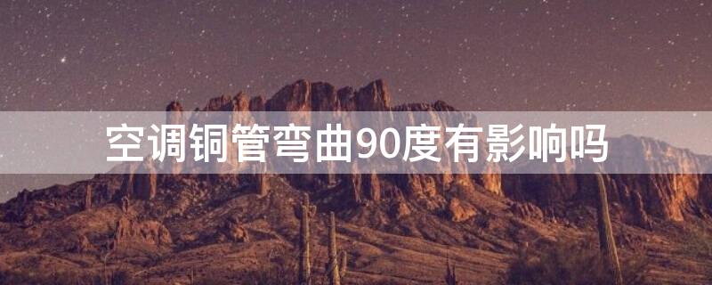 空调铜管弯曲90度有影响吗