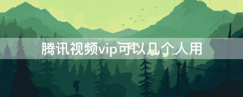 腾讯视频vip可以几个人用