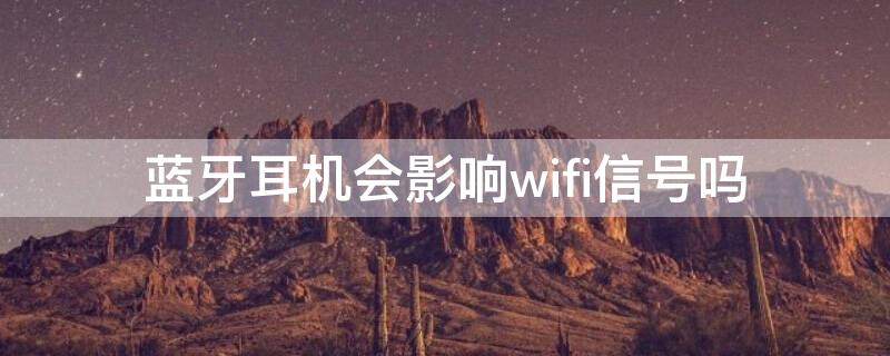 蓝牙耳机会影响wifi信号吗