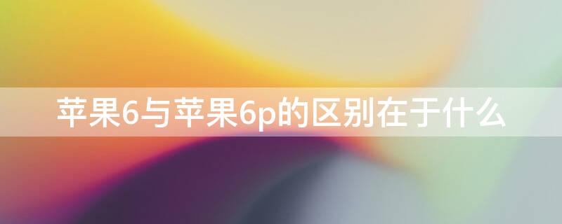 iPhone6与iPhone6p的区别在于什么