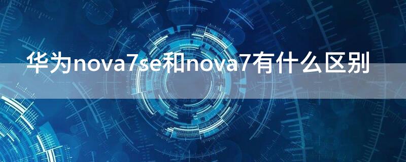 华为nova7se和nova7有什么区别