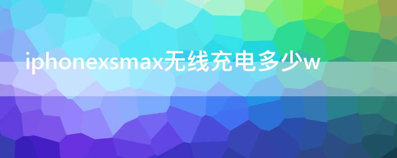 iPhonexsmax无线充电多少w