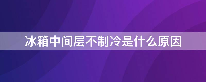 冰箱中间层不制冷是什么原因