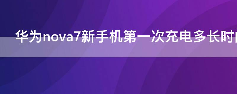 华为nova7新手机第一次充电多长时间