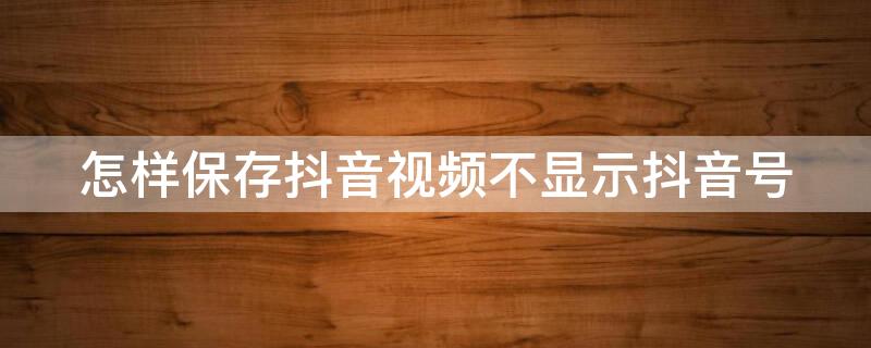 怎样保存抖音视频不显示抖音号