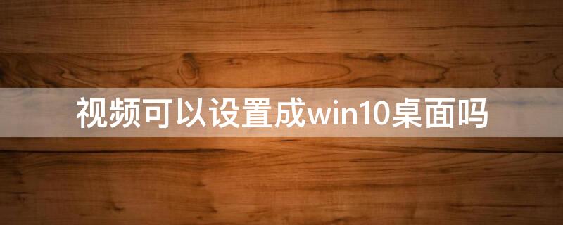 视频可以设置成win10桌面吗