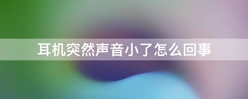 耳机突然声音小了怎么回事