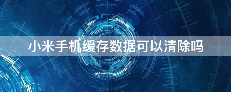 小米手机缓存数据可以清除吗