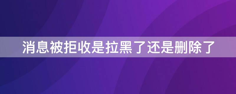 消息被拒收是拉黑了还是删除了