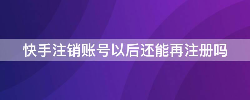 快手注销账号以后还能再注册吗