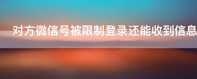 对方微信号被限制登录还能收到信息吗