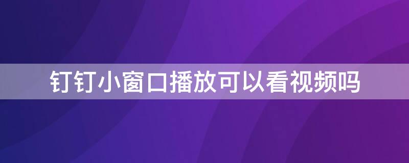 钉钉小窗口播放可以看视频吗