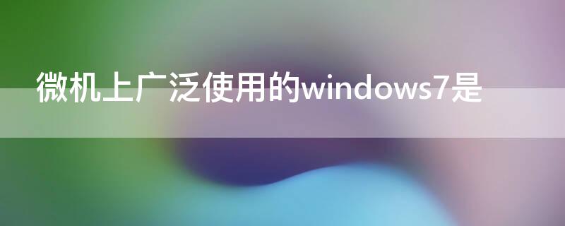 微机上广泛使用的windows7是