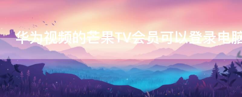 华为视频的芒果TV会员可以登录电脑吗