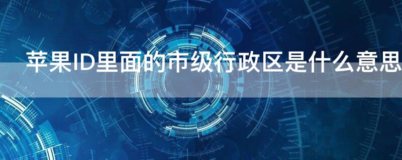 iPhoneID里面的市级行政区是什么意思