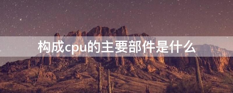构成cpu的主要部件是什么