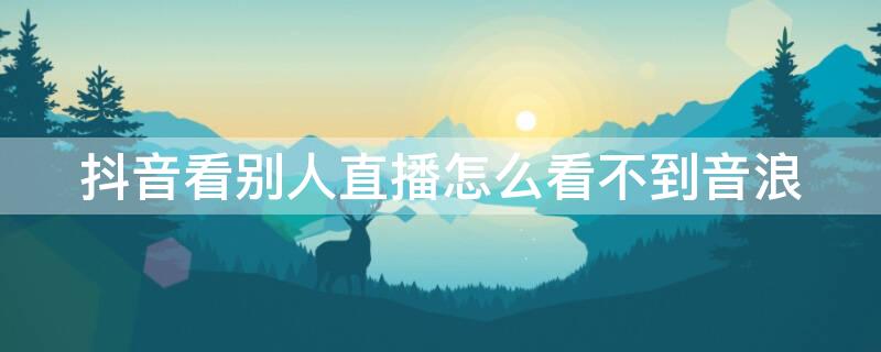 抖音看别人直播怎么看不到音浪