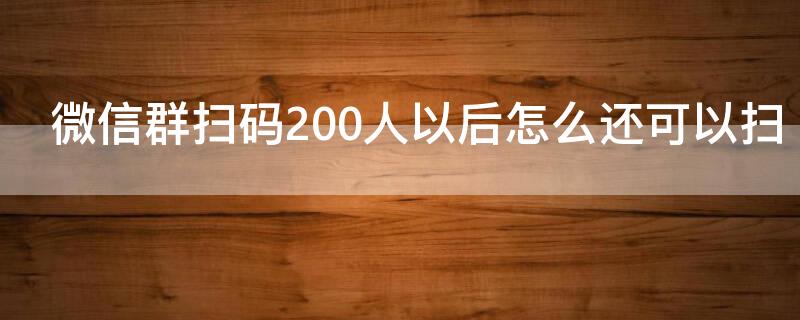 微信群扫码200人以后怎么还可以扫