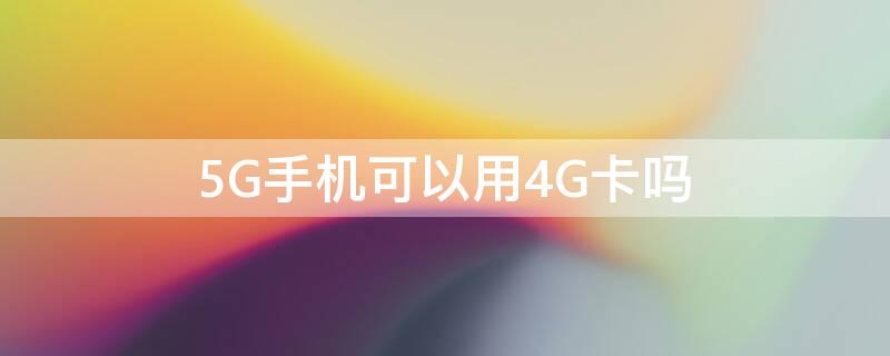 5G手机可以用4G卡吗