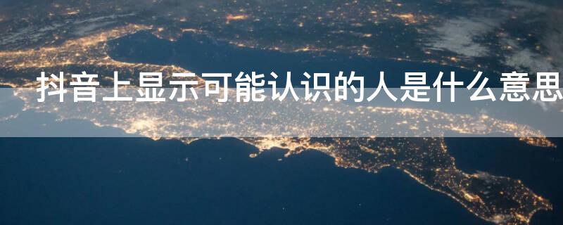 抖音上显示可能认识的人是什么意思
