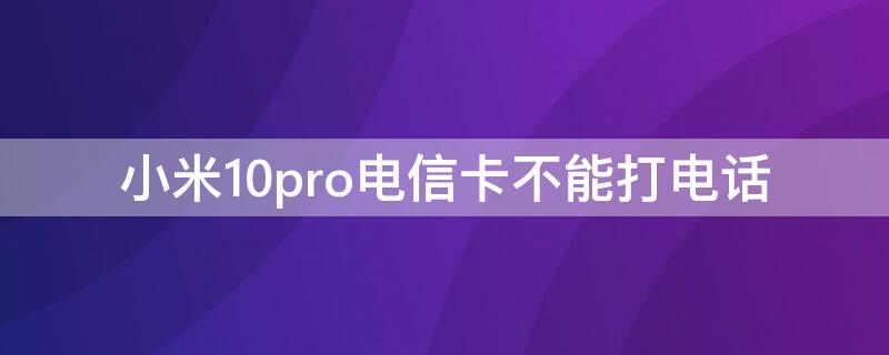 小米10pro电信卡不能打电话