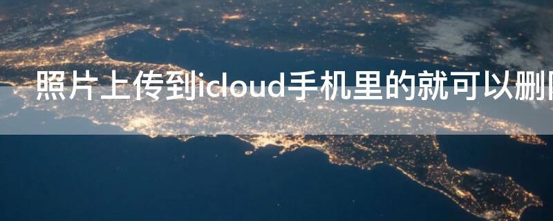 照片上传到icloud手机里的就可以删除了吗