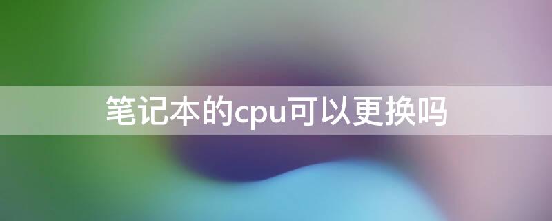 笔记本的cpu可以更换吗