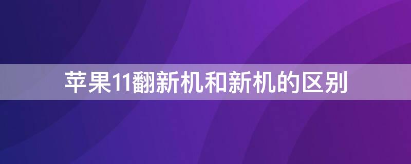 iPhone11翻新机和新机的区别