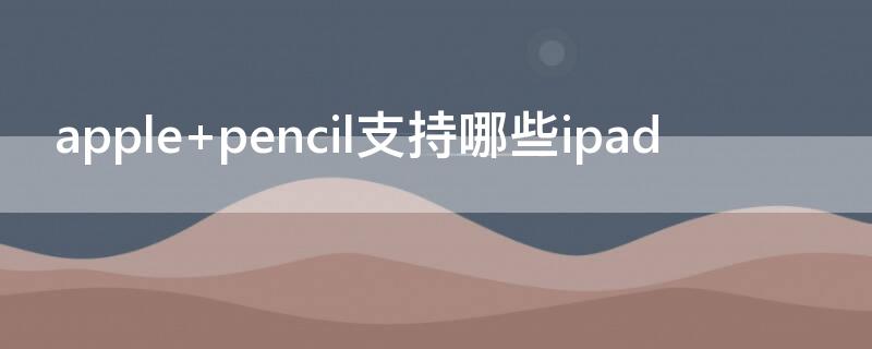 apple pencil支持哪些ipad