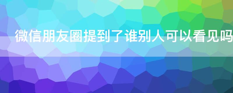 微信朋友圈提到了谁别人可以看见吗